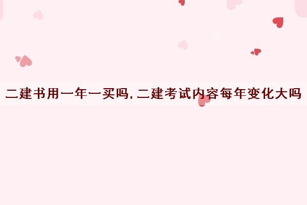 二建书用一年一买吗,二建考试内容每年变化大吗