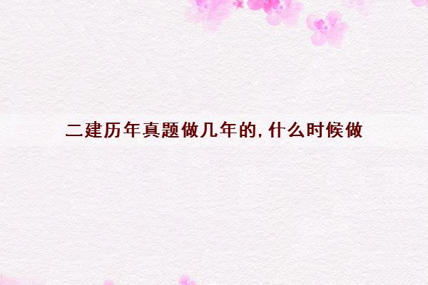 二建历年真题做几年的,什么时候做