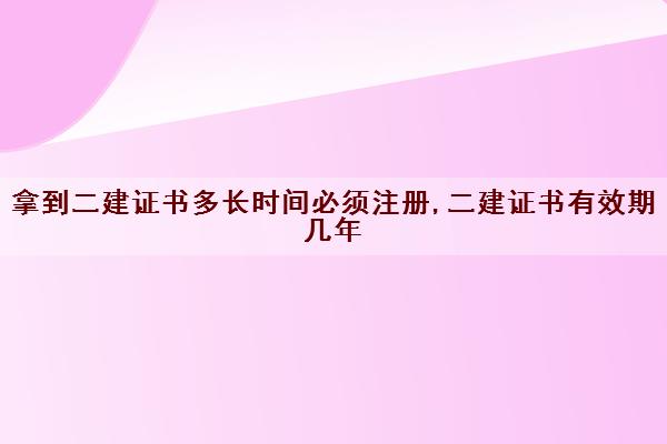 拿到二建证书多长时间必须注册,二建证书有效期几年