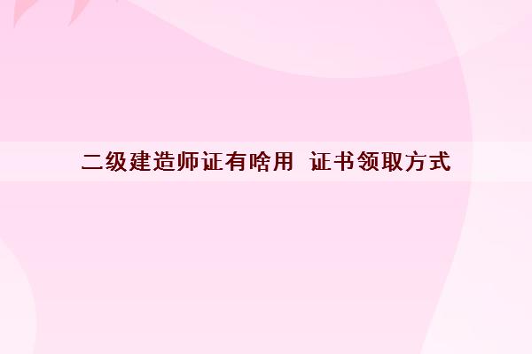 二级建造师证有啥用 证书领取方式