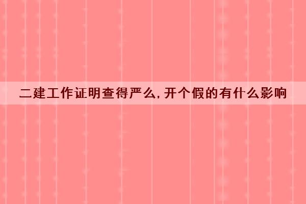 二建工作证明查得严么,开个假的有什么影响 二建工作证明查得严么,开个假的有什么影响