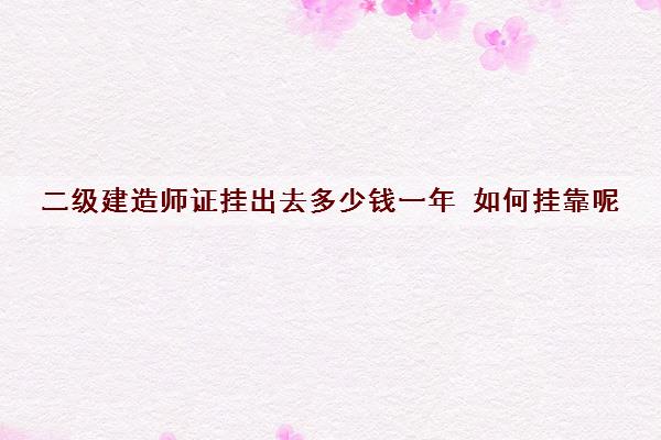 二级建造师证挂出去多少钱一年 如何挂靠呢