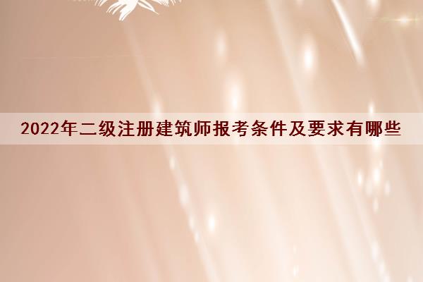 2022年二级注册建筑师报考条件及要求有哪些 2022年二级注册建筑师报考条件及要求有哪些