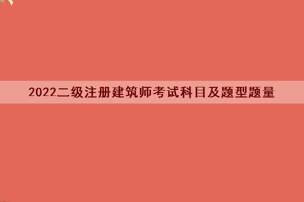 2022二级注册建筑师考试科目及题型题量 2022二级注册建筑师考试科目及题型题量