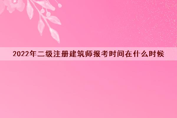 2022年二级注册建筑师报考时间在什么时候 2022年二级注册建筑师报考时间在什么时候