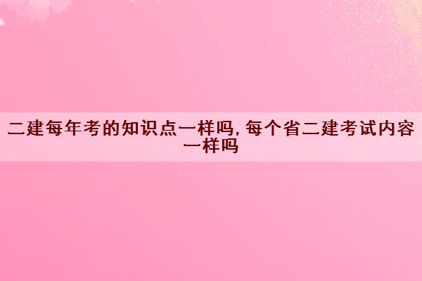 二建每年考的知识点一样吗,每个省二建考试内容一样吗