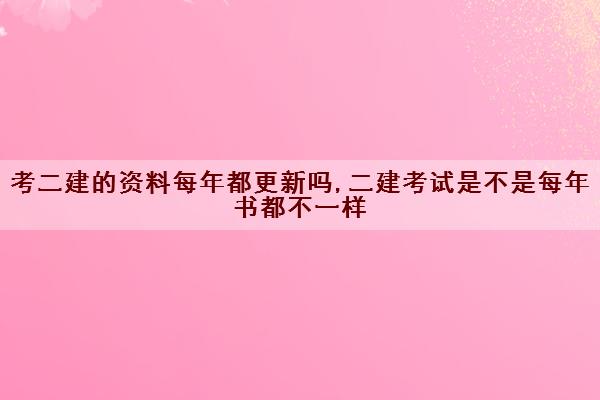 考二建的资料每年都更新吗,二建考试是不是每年书都不一样 考二建的资料每年都更新吗,二建考试是不是每年书都不一样
