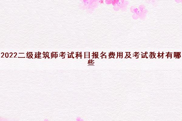 2022二级建筑师考试科目报名费用及考试教材有哪些