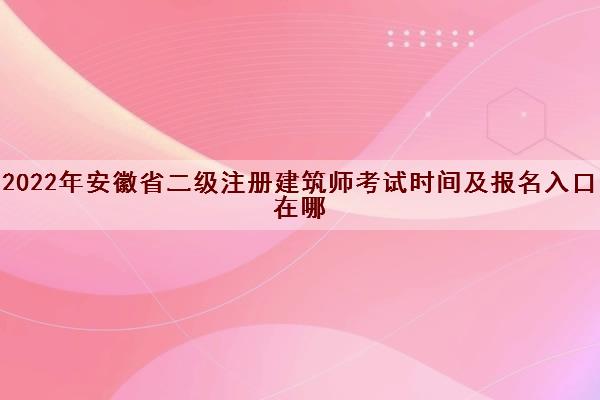 2022年安徽省二级注册建筑师考试时间及报名入口在哪