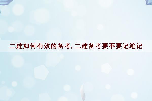 二建如何有效的备考,二建备考要不要记笔记