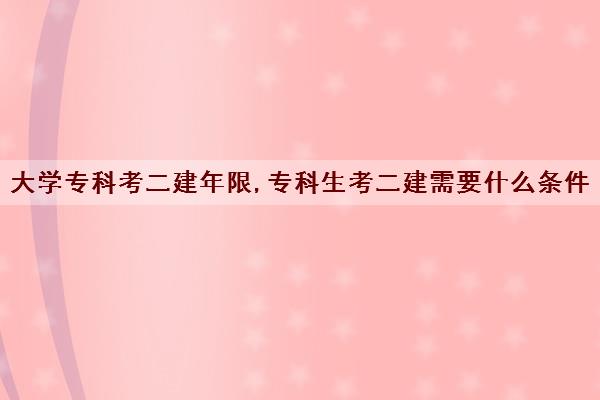 大学专科考二建年限,专科生考二建需要什么条件 大学专科考二建年限,专科生考二建需要什么条件
