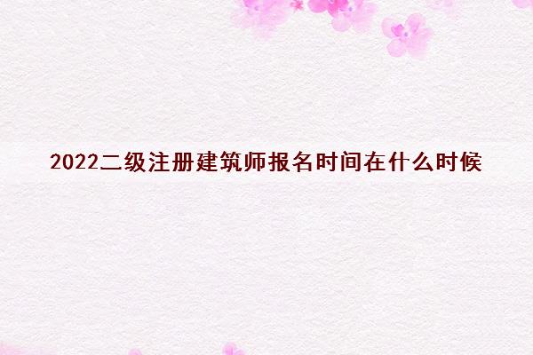 2022二级注册建筑师报名时间在什么时候