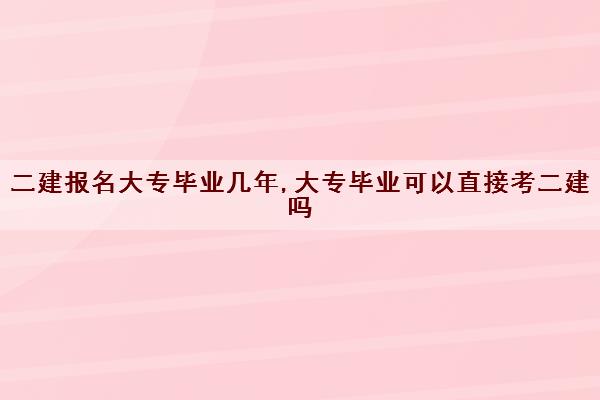 二建报名大专毕业几年,大专毕业可以直接考二建吗 二建报名大专毕业几年,大专毕业可以直接考二建吗