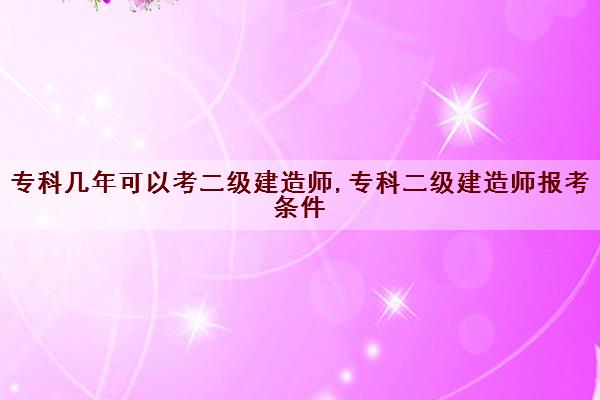 专科几年可以考二级建造师,专科二级建造师报考条件 专科几年可以考二级建造师,专科二级建造师报考条件