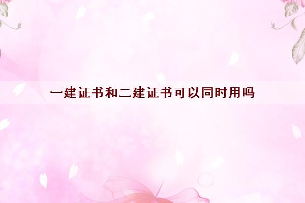一建证书和二建证书可以同时用吗 一建证书和二建证书可以同时用吗