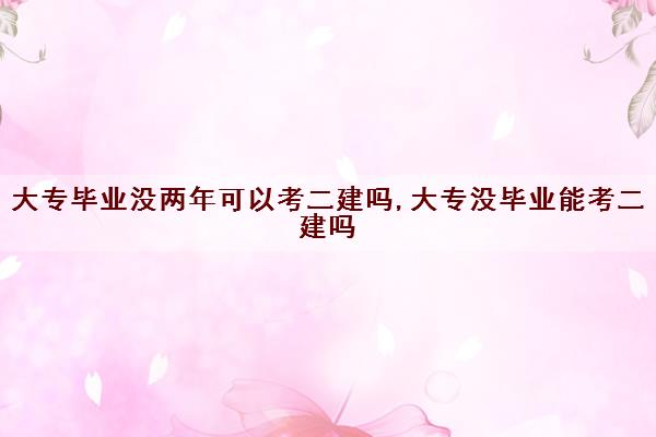 大专毕业没两年可以考二建吗,大专没毕业能考二建吗 大专毕业没两年可以考二建吗,大专没毕业能考二建吗
