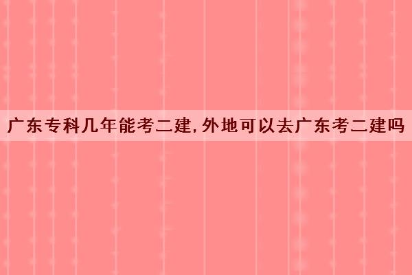 广东专科几年能考二建,外地可以去广东考二建吗