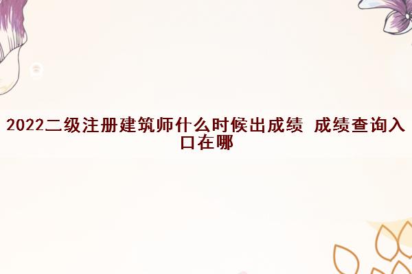 2022二级注册建筑师什么时候出成绩 成绩查询入口在哪