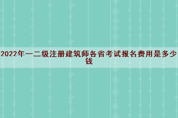 2022年一二级注册建筑师各省考试报名费用是多少钱 2022年一二级注册建筑师各省考试报名费用是多少钱