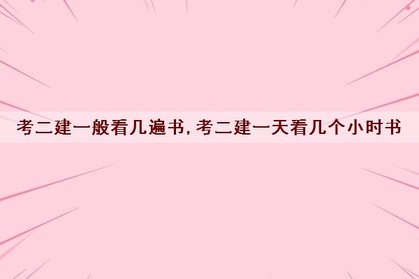 考二建一般看几遍书,考二建一天看几个小时书