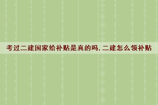 考过二建国家给补贴是真的吗,二建怎么领补贴 考过二建国家给补贴是真的吗,二建怎么领补贴