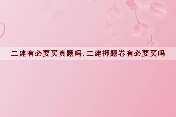 二建有必要买真题吗,二建**卷有必要买吗 二建有必要买真题吗,二建**卷有必要买吗