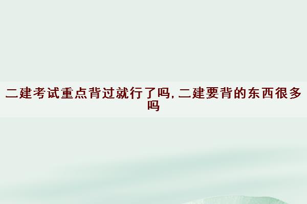 二建考试重点背过就行了吗,二建要背的东西很多吗