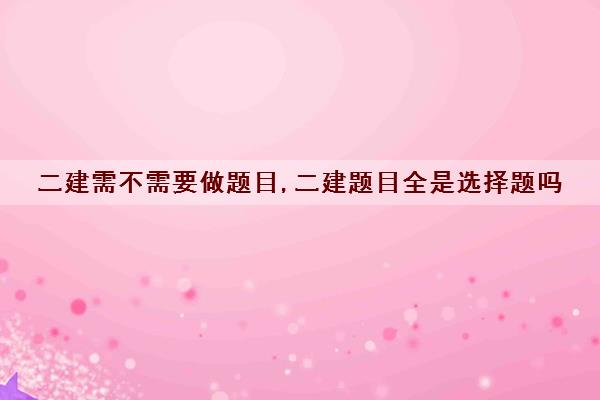二建需不需要做题目,二建题目全是选择题吗