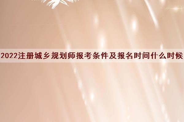 2022注册城乡规划师报考条件及报名时间什么时候
