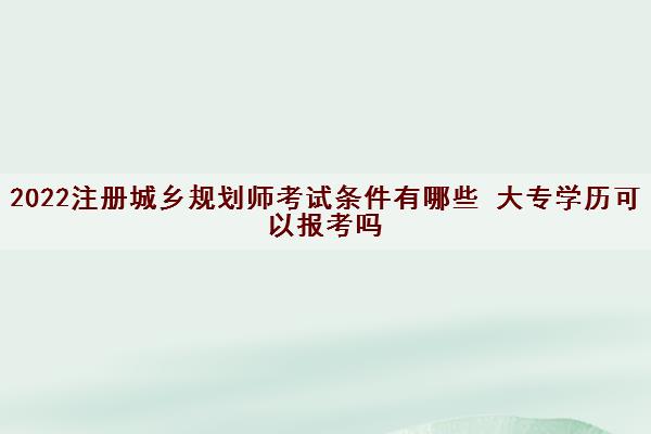 2022注册城乡规划师考试条件有哪些 大专学历可以报考吗