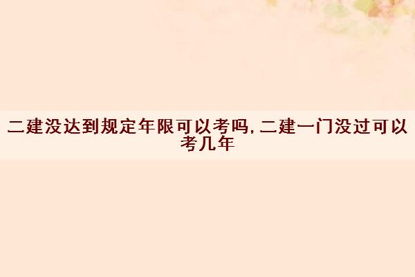 二建没达到规定年限可以考吗,二建一门没过可以考几年