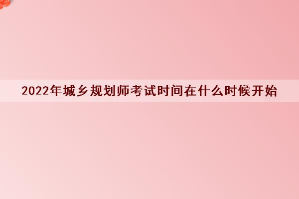 2022年城乡规划师考试时间在什么时候开始