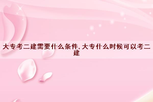 大专考二建需要什么条件,大专什么时候可以考二建 大专考二建需要什么条件,大专什么时候可以考二建
