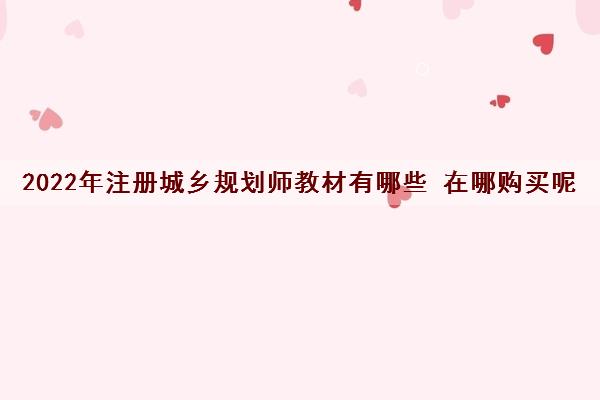 2022年注册城乡规划师教材有哪些 在哪购买呢