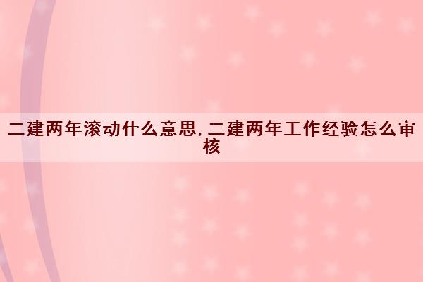 二建两年滚动什么意思,二建两年工作经验怎么审核 二建两年滚动什么意思,二建两年工作经验怎么审核