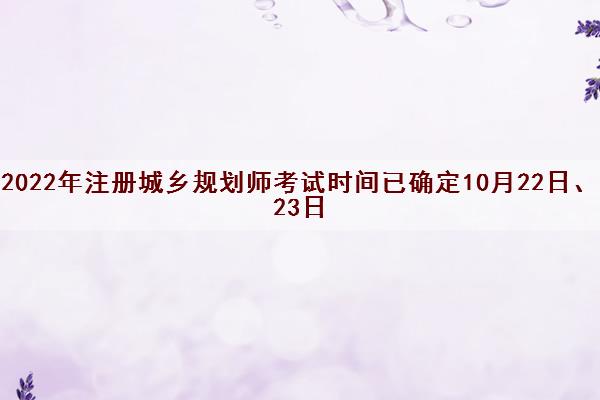 2022年注册城乡规划师考试时间已确定10月22日、23日