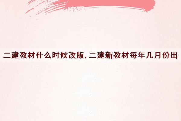 二建教材什么时候改版,二建新教材每年几月份出 二建教材什么时候改版,二建新教材每年几月份出