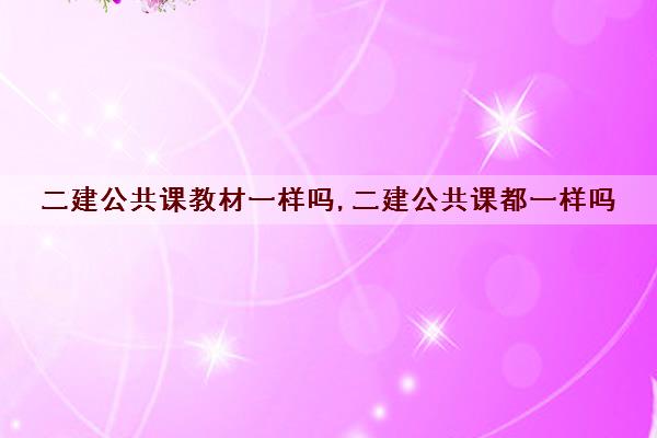 二建公共课教材一样吗,二建公共课都一样吗