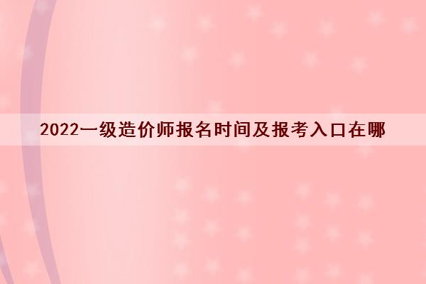 2022一级造价师报名时间及报考入口在哪