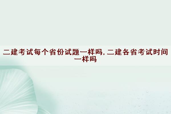 二建考试每个省份试题一样吗,二建各省考试时间一样吗 二建考试每个省份试题一样吗,二建各省考试时间一样吗