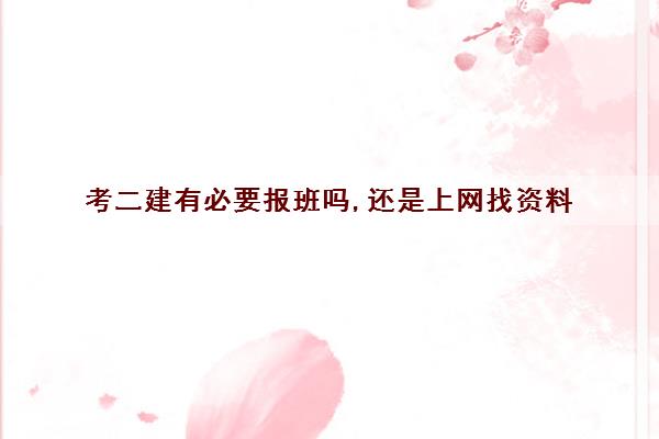 考二建有必要报班吗,还是上网找资料