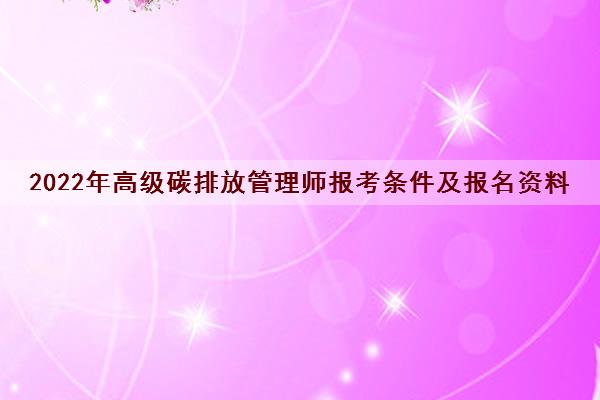 2022年高级碳排放管理师报考条件及报名资料