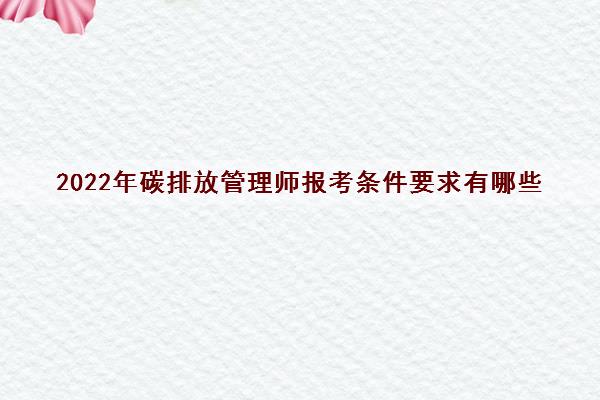 2022年碳排放管理师报考条件要求有哪些 2022年碳排放管理师报考条件要求有哪些