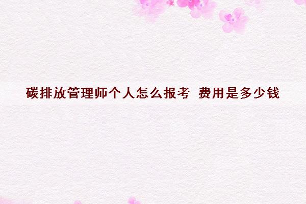 碳排放管理师个人怎么报考 费用是多少钱 碳排放管理师个人怎么报考 费用是多少钱