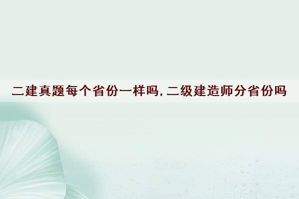 二建真题每个省份一样吗,二级建造师分省份吗 二建真题每个省份一样吗,二级建造师分省份吗
