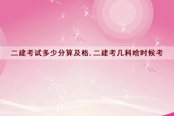 二建考试多少分算及格,二建考几科啥时候考 二建考试多少分算及格,二建考几科啥时候考