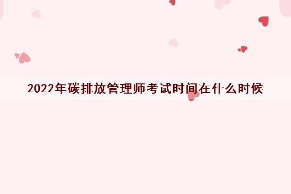 2022年碳排放管理师考试时间在什么时候