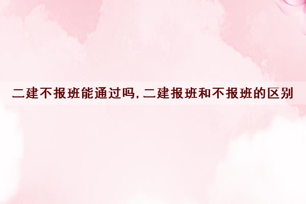 二建不报班能通过吗,二建报班和不报班的区别 二建不报班能通过吗,二建报班和不报班的区别