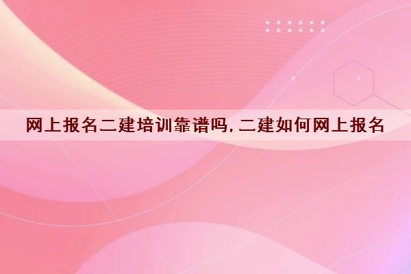 网上报名二建培训靠谱吗,二建如何网上报名 网上报名二建培训靠谱吗,二建如何网上报名