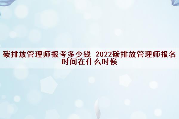 碳排放管理师报考多少钱 2022碳排放管理师报名时间在什么时候 碳排放管理师报考多少钱 2022碳排放管理师报名时间在什么时候